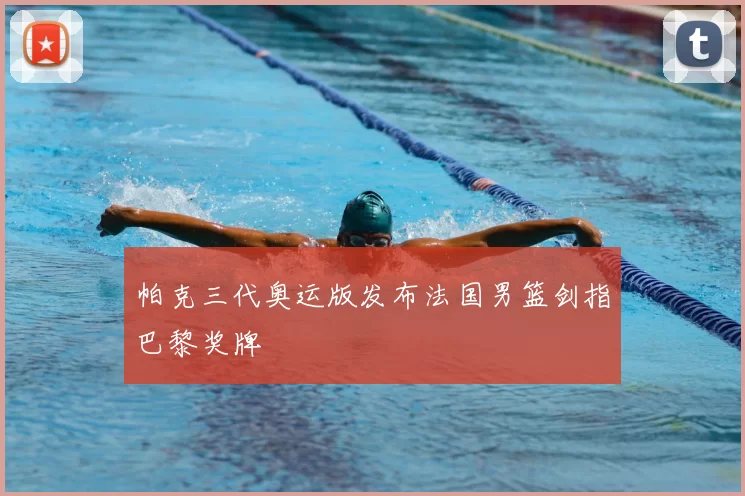 帕克三代奥运版发布法国男篮剑指巴黎奖牌