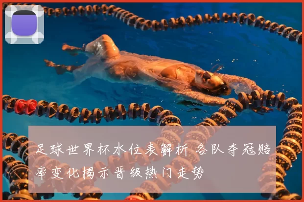 足球世界杯水位表解析 各队夺冠赔率变化揭示晋级热门走势