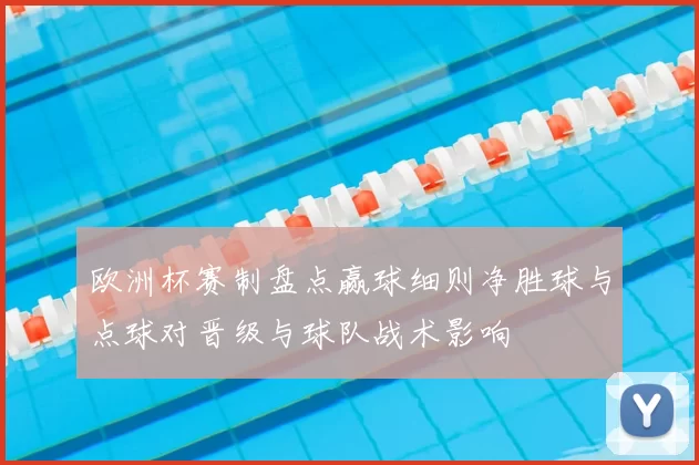欧洲杯赛制盘点赢球细则净胜球与点球对晋级与球队战术影响