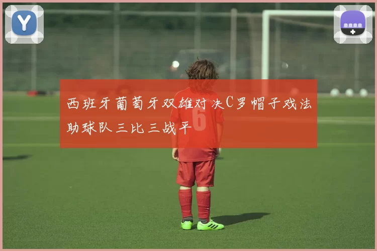 西班牙葡萄牙双雄对决C罗帽子戏法助球队三比三战平