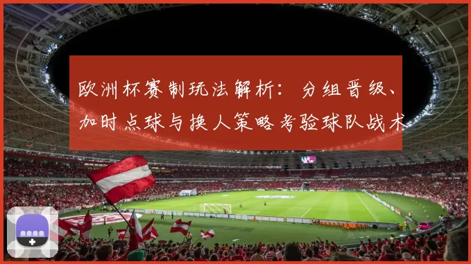 欧洲杯赛制玩法解析：分组晋级、加时点球与换人策略考验球队战术