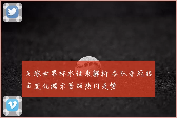 足球世界杯水位表解析 各队夺冠赔率变化揭示晋级热门走势