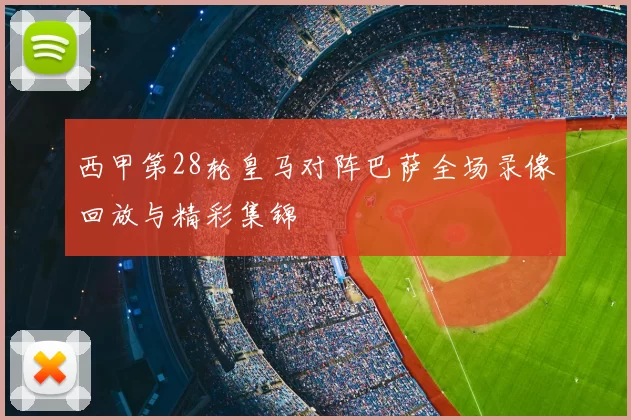西甲第28轮皇马对阵巴萨全场录像回放与精彩集锦
