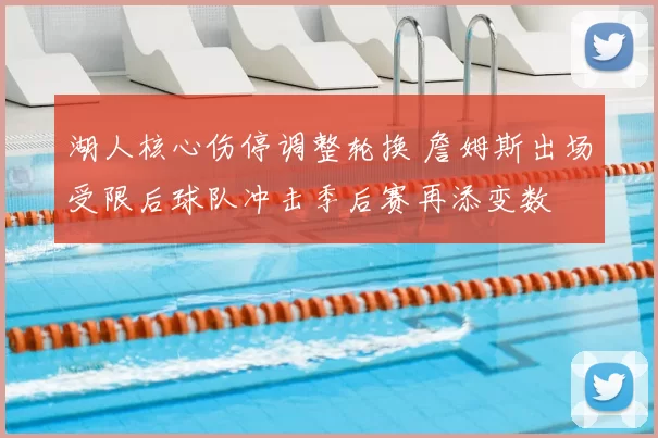 湖人核心伤停调整轮换 詹姆斯出场受限后球队冲击季后赛再添变数