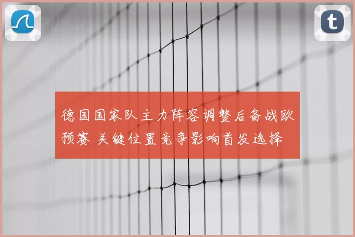 德国国家队主力阵容调整后备战欧预赛 关键位置竞争影响首发选择