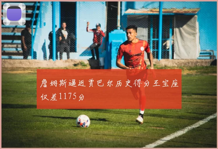 詹姆斯逼近贾巴尔历史得分王宝座仅差1175分