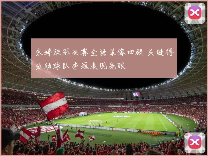 朱婷欧冠决赛全场录像回顾 关键得分助球队夺冠表现亮眼