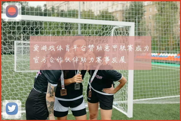 爱游戏体育平台赞助意甲联赛成为官方合作伙伴助力赛事发展