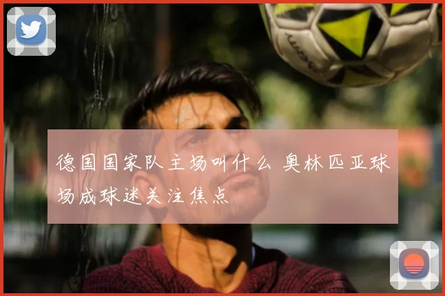 德国国家队主场叫什么 奥林匹亚球场成球迷关注焦点