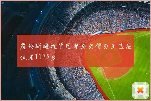 詹姆斯逼近贾巴尔历史得分王宝座仅差1175分