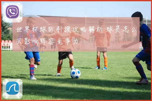 世界杯球队引援攻略解析 球员怎么买影响阵容竞争力