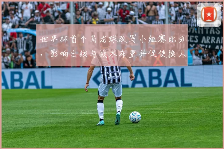 世界杯首个乌龙球改写小组赛比分，影响出线与战术布置并促使换人调整
