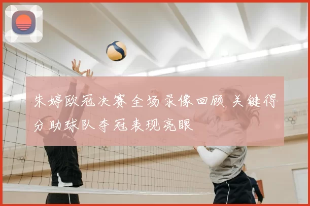 朱婷欧冠决赛全场录像回顾 关键得分助球队夺冠表现亮眼