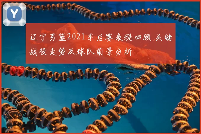 辽宁男篮2021季后赛表现回顾 关键战役走势及球队前景分析