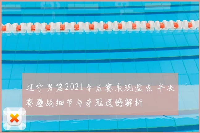 辽宁男篮2021季后赛表现盘点 半决赛鏖战细节与夺冠遗憾解析