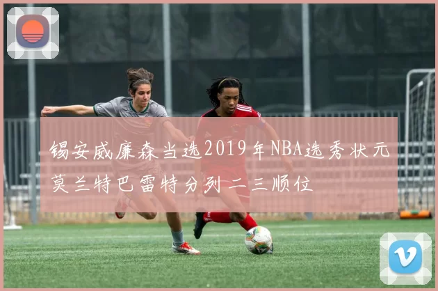 锡安威廉森当选2019年NBA选秀状元莫兰特巴雷特分列二三顺位