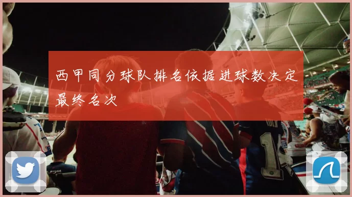 西甲同分球队排名依据进球数决定最终名次