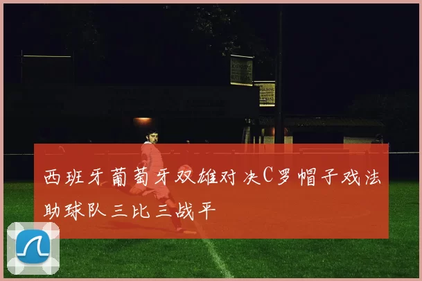 西班牙葡萄牙双雄对决C罗帽子戏法助球队三比三战平