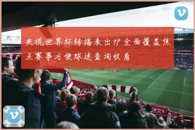 央视世界杯转播表出炉全面覆盖焦点赛事方便球迷查询收看