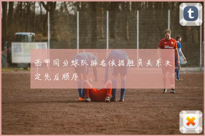 西甲同分球队排名依据胜负关系决定先后顺序
