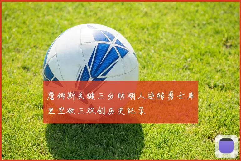 詹姆斯关键三分助湖人逆转勇士库里空砍三双创历史纪录