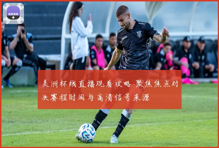 美洲杯线直播观看攻略 聚焦焦点对决赛程时间与高清信号来源