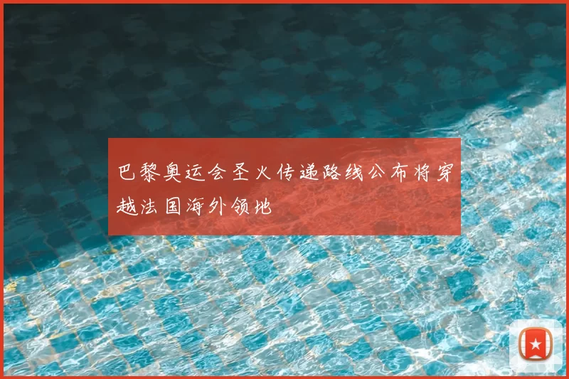 巴黎奥运会圣火传递路线公布将穿越法国海外领地