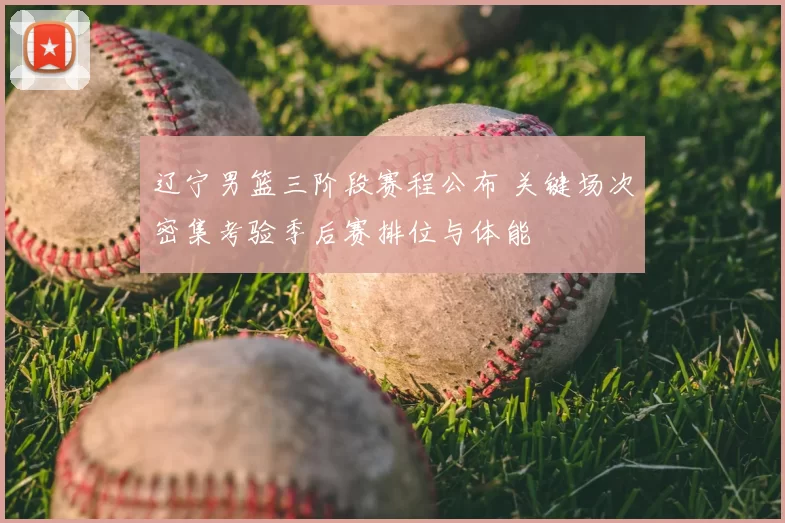 辽宁男篮三阶段赛程公布 关键场次密集考验季后赛排位与体能