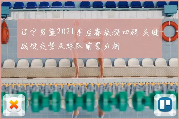 辽宁男篮2021季后赛表现回顾 关键战役走势及球队前景分析