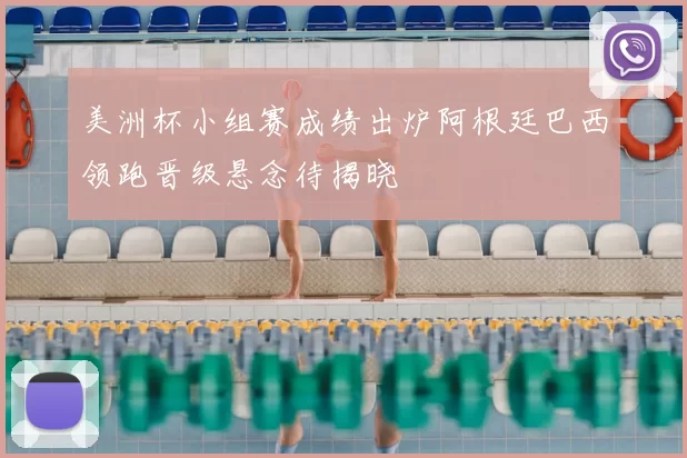 美洲杯小组赛成绩出炉阿根廷巴西领跑晋级悬念待揭晓