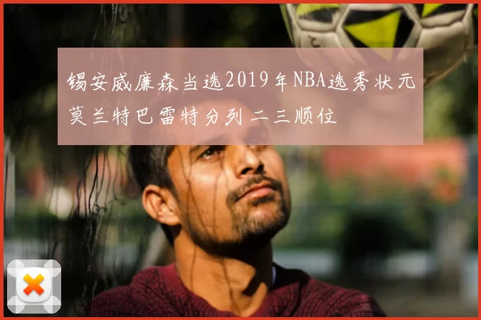 锡安威廉森当选2019年NBA选秀状元莫兰特巴雷特分列二三顺位