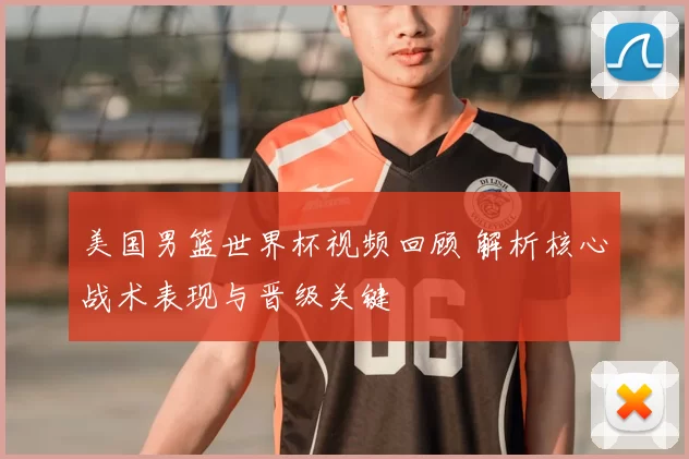 美国男篮世界杯视频回顾 解析核心战术表现与晋级关键