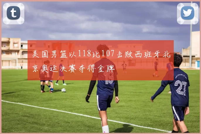 美国男篮以118比107击败西班牙北京奥运决赛夺得金牌