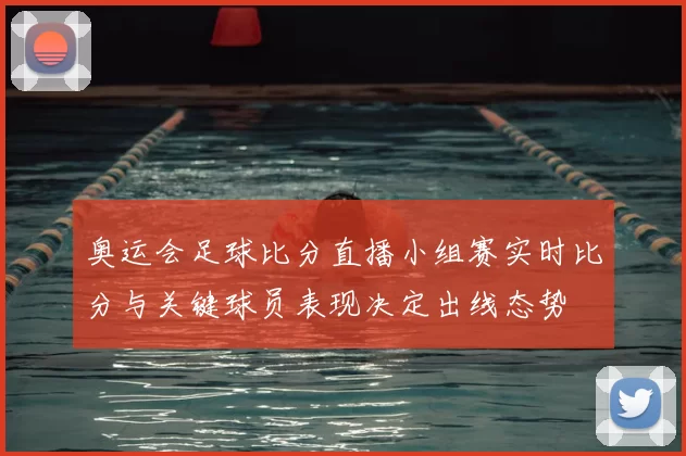 奥运会足球比分直播小组赛实时比分与关键球员表现决定出线态势
