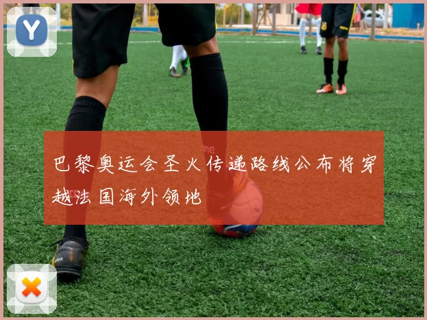 巴黎奥运会圣火传递路线公布将穿越法国海外领地