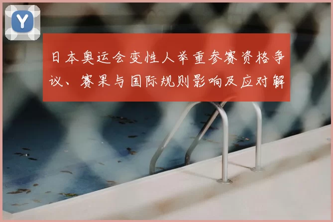 日本奥运会变性人举重参赛资格争议、赛果与国际规则影响及应对解读