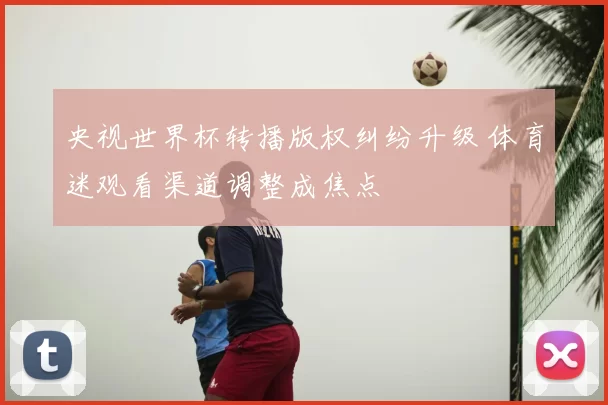 央视世界杯转播版权纠纷升级 体育迷观看渠道调整成焦点