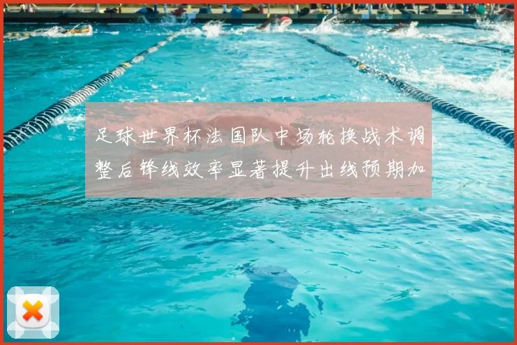 足球世界杯法国队中场轮换战术调整后锋线效率显著提升出线预期加强