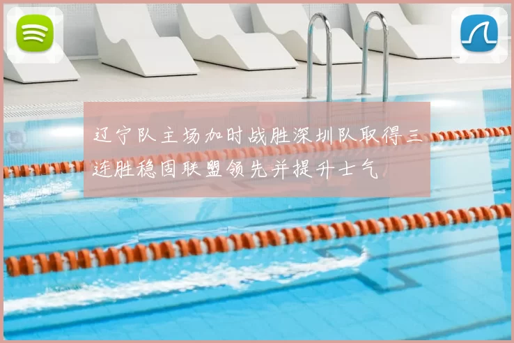 辽宁队主场加时战胜深圳队取得三连胜稳固联盟领先并提升士气