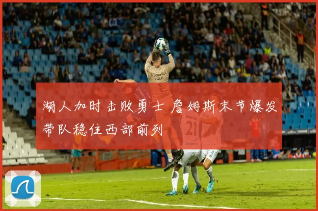 湖人加时击败勇士 詹姆斯末节爆发带队稳住西部前列