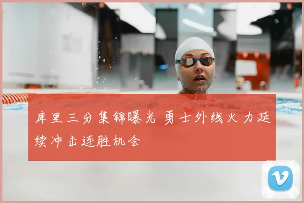 库里三分集锦曝光 勇士外线火力延续冲击连胜机会