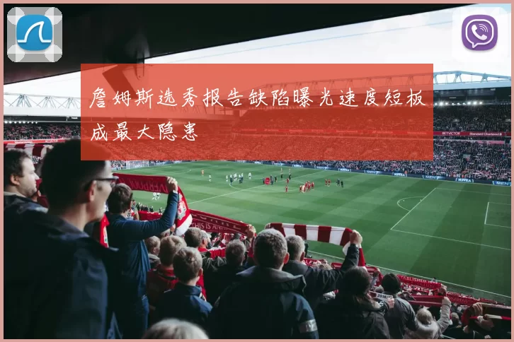 詹姆斯选秀报告缺陷曝光速度短板成最大隐患