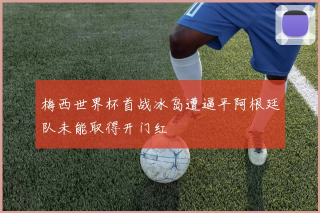 梅西世界杯首战冰岛遭逼平阿根廷队未能取得开门红