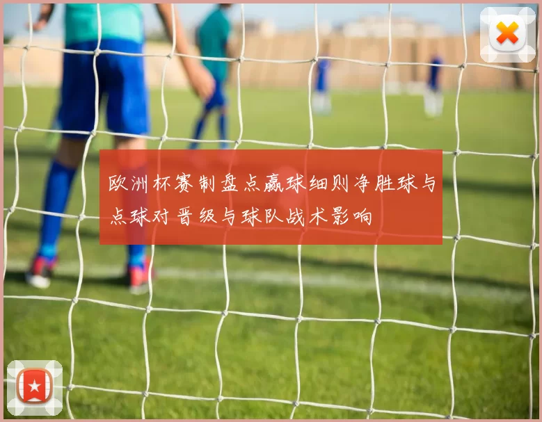 欧洲杯赛制盘点赢球细则净胜球与点球对晋级与球队战术影响