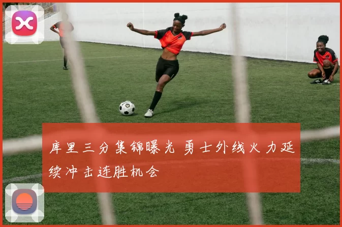 库里三分集锦曝光 勇士外线火力延续冲击连胜机会